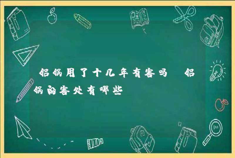 铝锅用了十几年有害吗 铝锅的害处有哪些,第1张