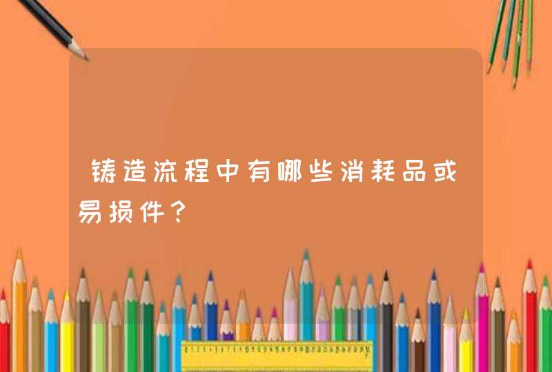 铸造流程中有哪些消耗品或易损件？,第1张