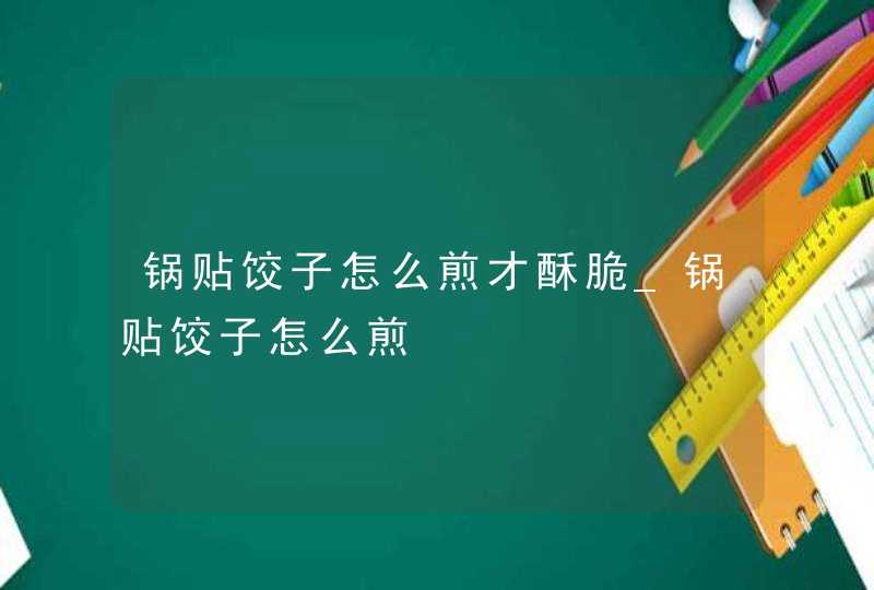 锅贴饺子怎么煎才酥脆_锅贴饺子怎么煎,第1张