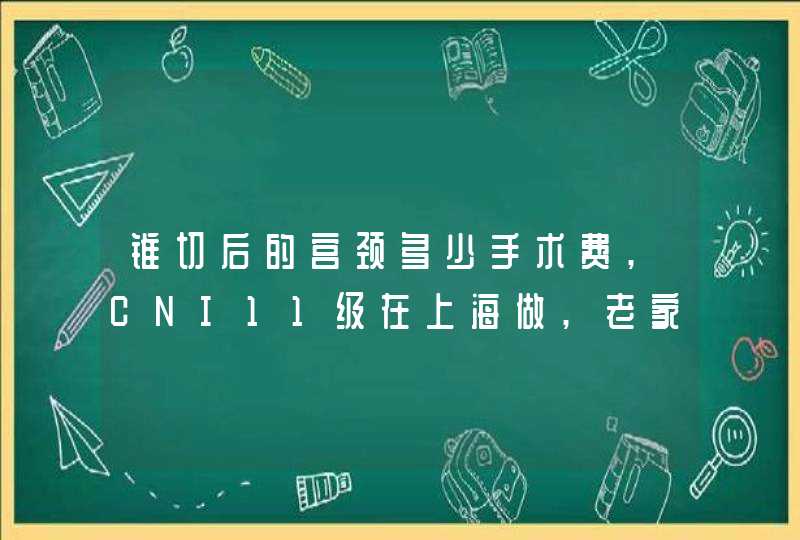 锥切后的宫颈多少手术费,CNI11级在上海做,老家能报销吗,第1张