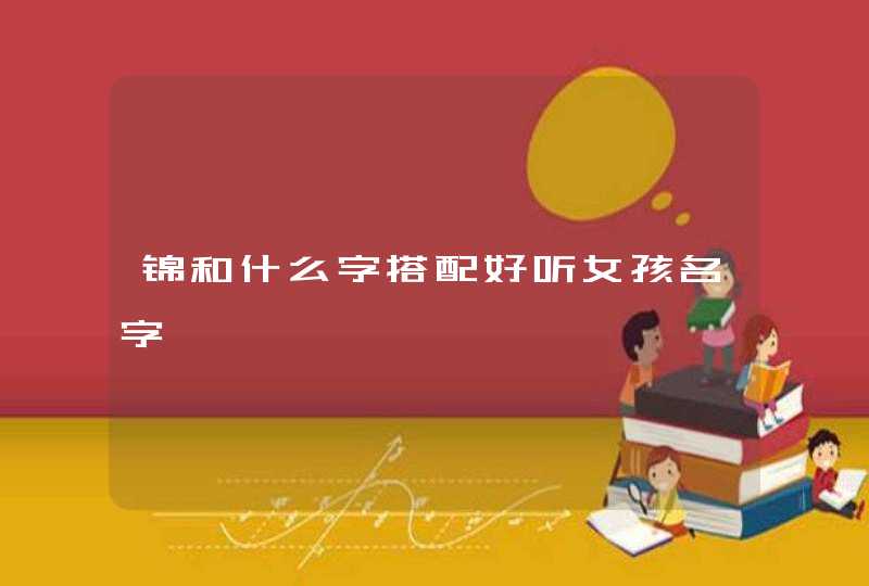 锦和什么字搭配好听女孩名字,第1张