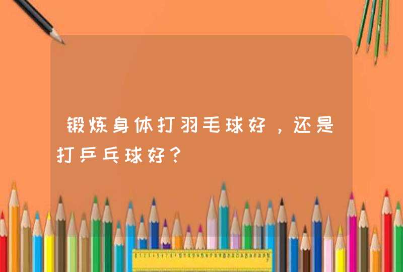 锻炼身体打羽毛球好，还是打乒乓球好？,第1张