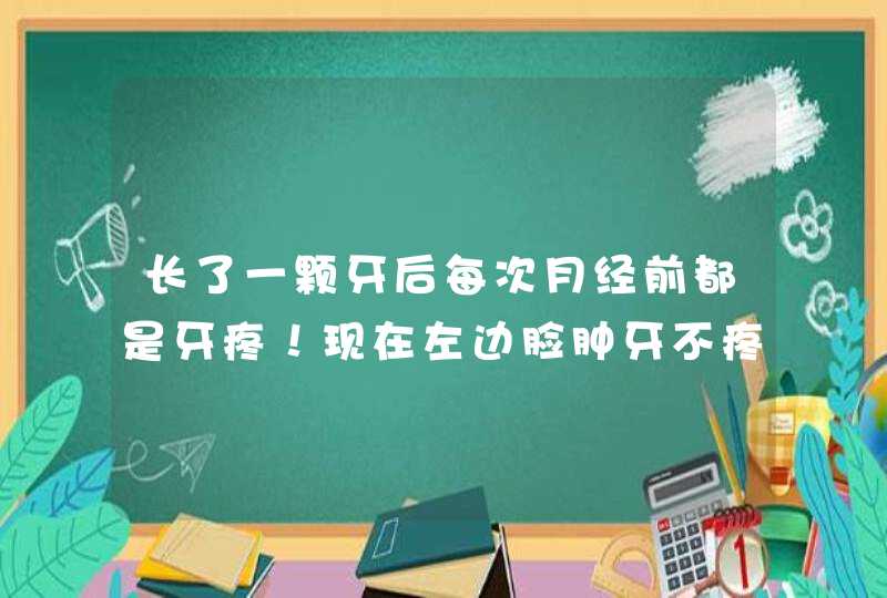 长了一颗牙后每次月经前都是牙疼！现在左边脸肿牙不疼是咋回事啊？,第1张