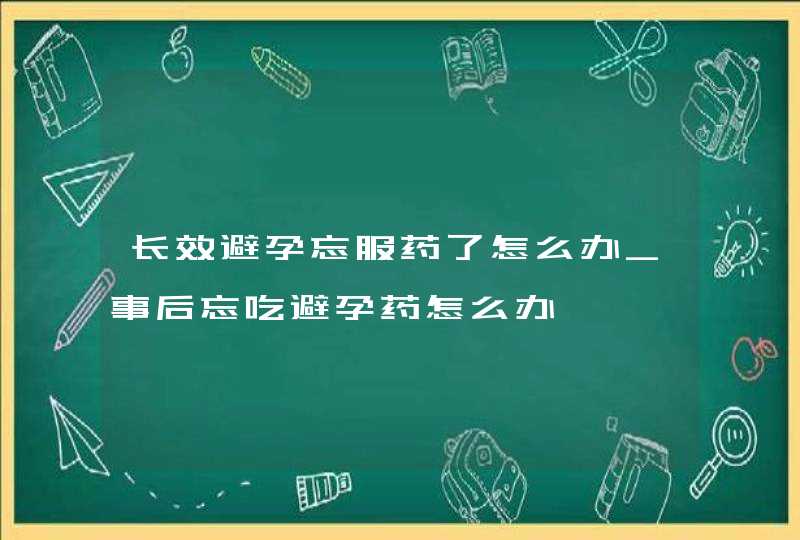 长效避孕忘服药了怎么办_事后忘吃避孕药怎么办,第1张