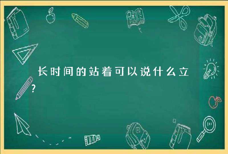 长时间的站着可以说什么立?,第1张