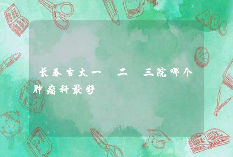 长春吉大一、二、三院哪个肿瘤科最好,第1张