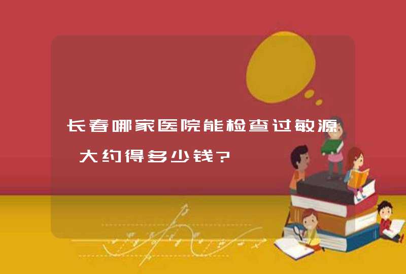 长春哪家医院能检查过敏源,大约得多少钱?,第1张