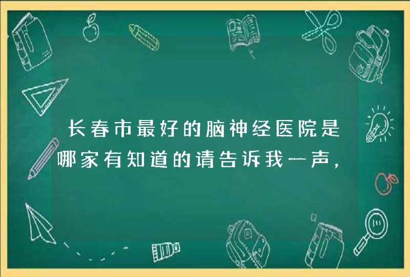 长春市最好的脑神经医院是哪家有知道的请告诉我一声，谢谢了,第1张