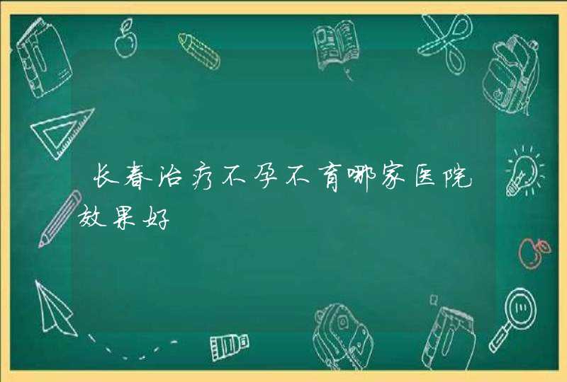 长春治疗不孕不育哪家医院效果好,第1张