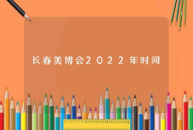 长春美博会2022年时间,第1张