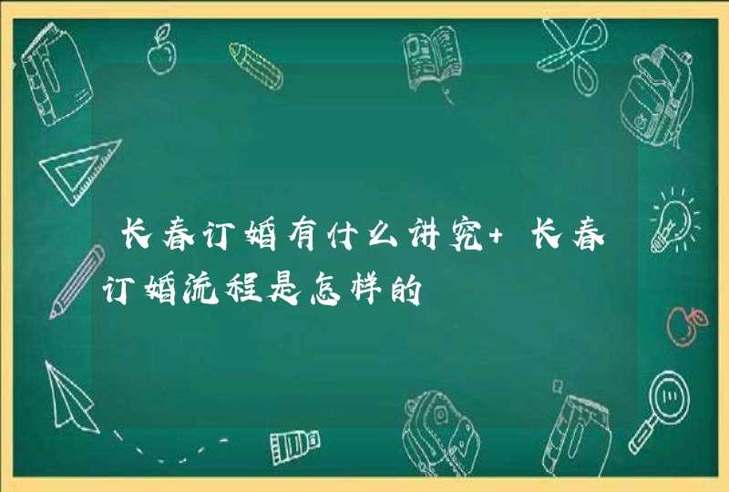 长春订婚有什么讲究 长春订婚流程是怎样的,第1张