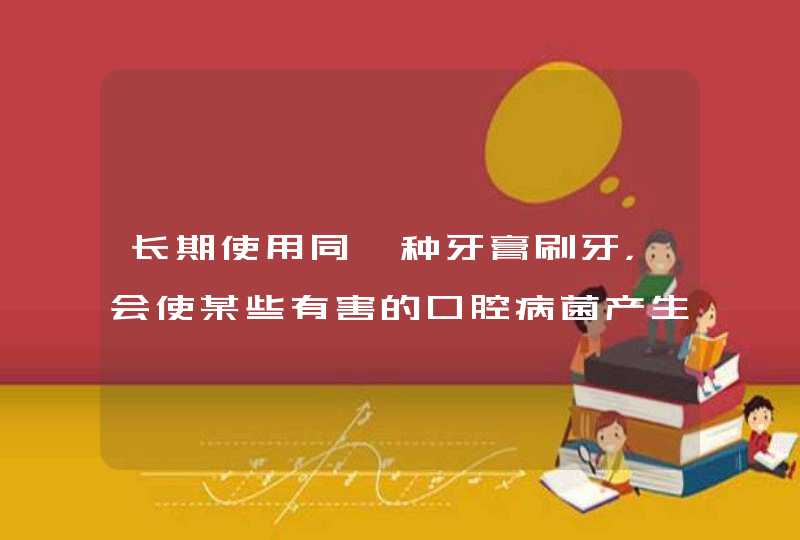 长期使用同一种牙膏刷牙，会使某些有害的口腔病菌产生耐药性和抗药性吗？有什么解决的办法吗？求教！,第1张