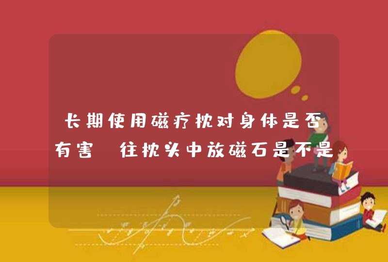 长期使用磁疗枕对身体是否有害？往枕头中放磁石是不是与磁疗枕一样？,第1张