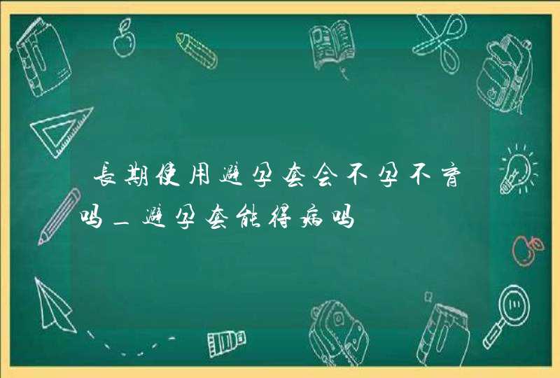 长期使用避孕套会不孕不育吗_避孕套能得病吗,第1张