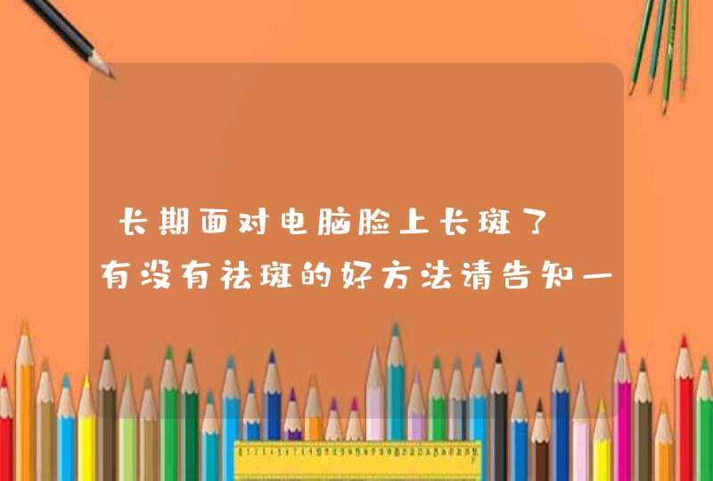 长期面对电脑脸上长斑了，有没有祛斑的好方法请告知一下！谢了。,第1张