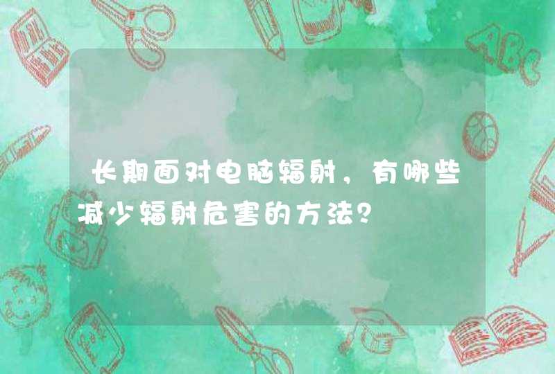 长期面对电脑辐射，有哪些减少辐射危害的方法？,第1张