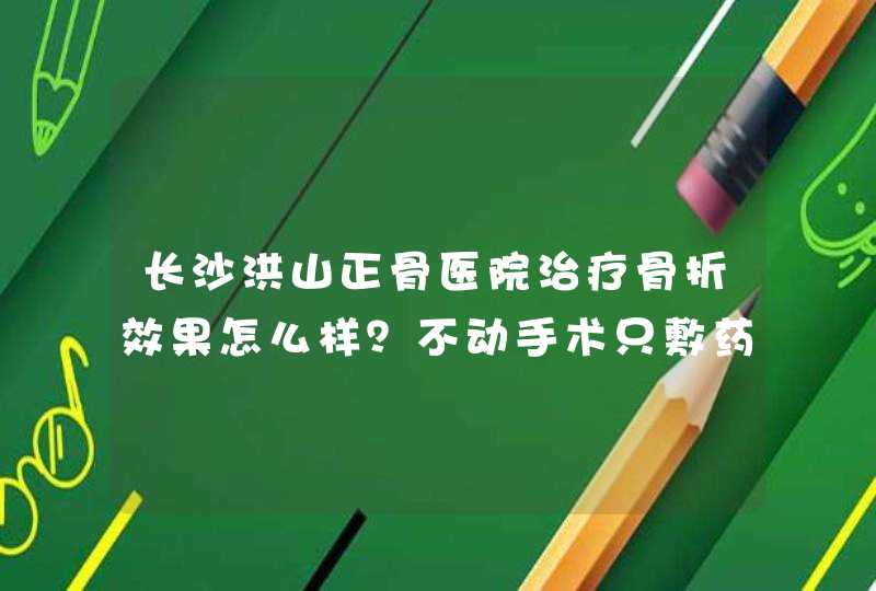 长沙洪山正骨医院治疗骨折效果怎么样？不动手术只敷药真能好吗？求了解情况的人解答，急！！！,第1张