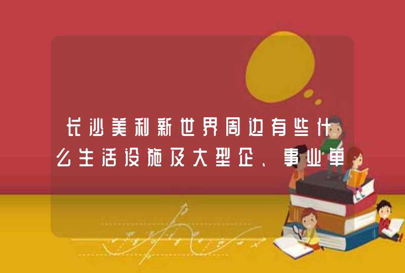 长沙美利新世界周边有些什么生活设施及大型企、事业单位？,第1张