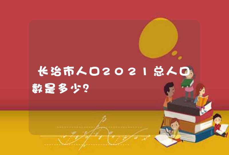 长治市人口2021总人口数是多少？,第1张