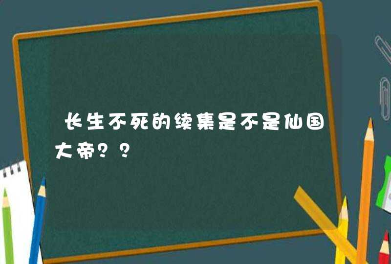 长生不死的续集是不是仙国大帝？？,第1张