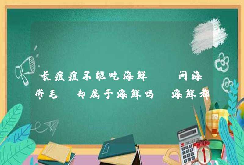 长痘痘不能吃海鲜，请问海带毛蟹却属于海鲜吗？海鲜都有那些呢？,第1张