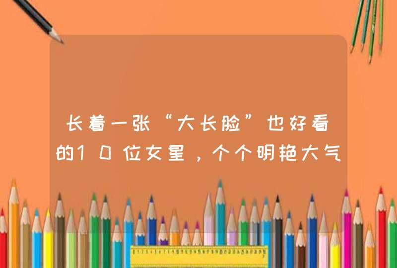 长着一张“大长脸”也好看的10位女星，个个明艳大气，满屏高级感,第1张