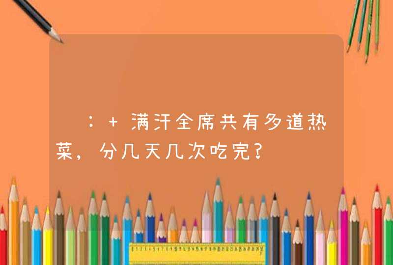 问: 满汗全席共有多道热菜,分几天几次吃完?,第1张