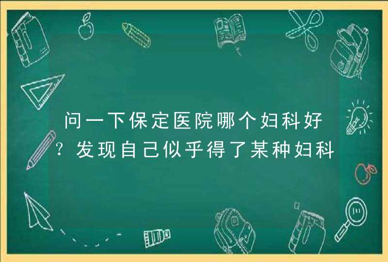 问一下保定医院哪个妇科好？发现自己似乎得了某种妇科病了,第1张