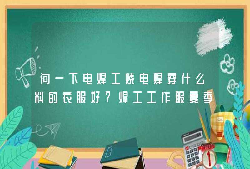 问一下电焊工烧电焊穿什么料的衣服好?焊工工作服夏季,第1张