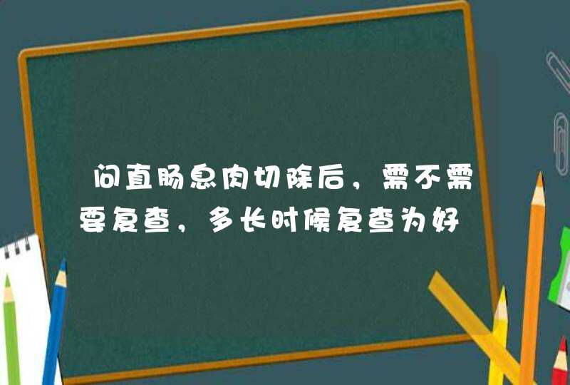 问直肠息肉切除后，需不需要复查，多长时候复查为好,第1张