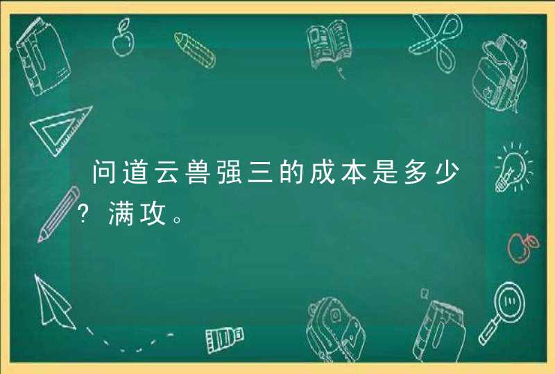 问道云兽强三的成本是多少?满攻。,第1张