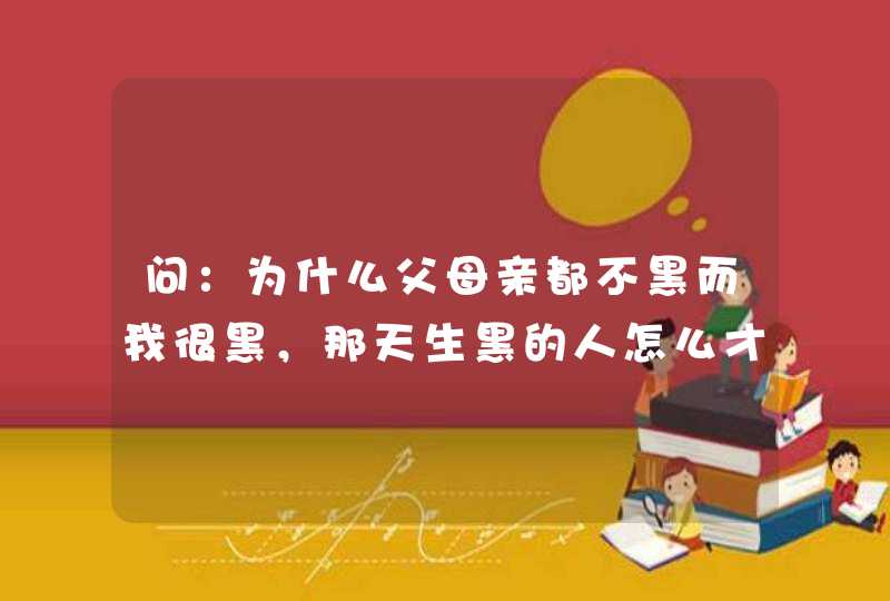 问：为什么父母亲都不黑而我很黑，那天生黑的人怎么才能变白？讲点实用的。,第1张