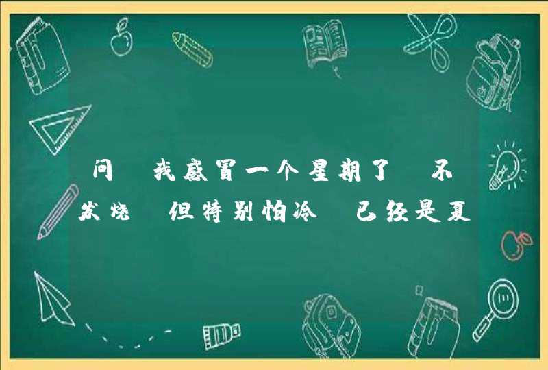 问：我感冒一个星期了，不发烧，但特别怕冷，已经是夏天的天气可我还是要穿3双棉祙3件保暖内衣，3条大,第1张