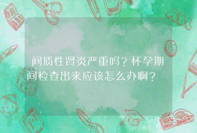 间质性肾炎严重吗？怀孕期间检查出来应该怎么办啊？,第1张