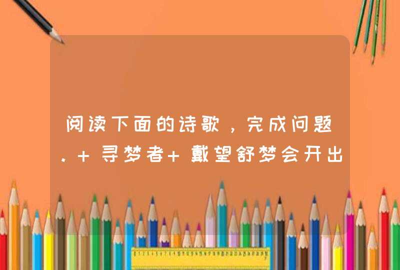 阅读下面的诗歌，完成问题。 寻梦者 戴望舒梦会开出花来的，梦会开出娇妍的花来的：去求无价的珍宝,第1张