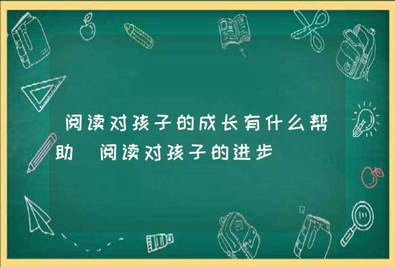 阅读对孩子的成长有什么帮助_阅读对孩子的进步,第1张