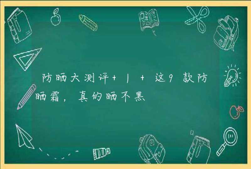 防晒大测评 | 这9款防晒霜，真的晒不黑,第1张