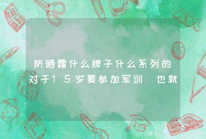 防晒霜什么牌子什么系列的对于15岁要参加军训（也就是要站在太阳地下暴晒N个小时）的女孩子最好啊,第1张