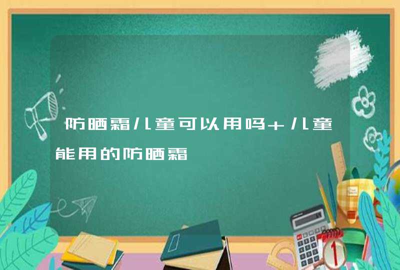 防晒霜儿童可以用吗 儿童能用的防晒霜,第1张