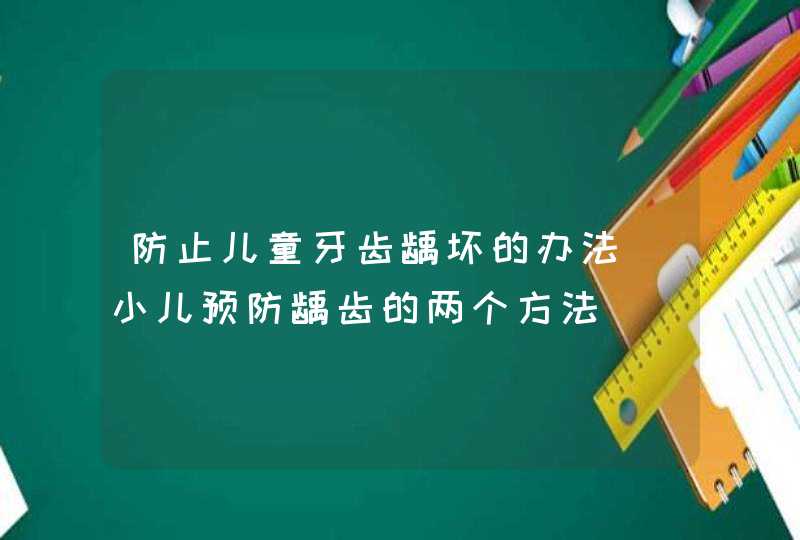 防止儿童牙齿龋坏的办法_小儿预防龋齿的两个方法,第1张