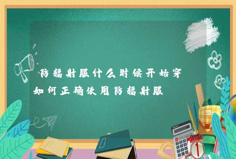 防辐射服什么时候开始穿？如何正确使用防辐射服？,第1张