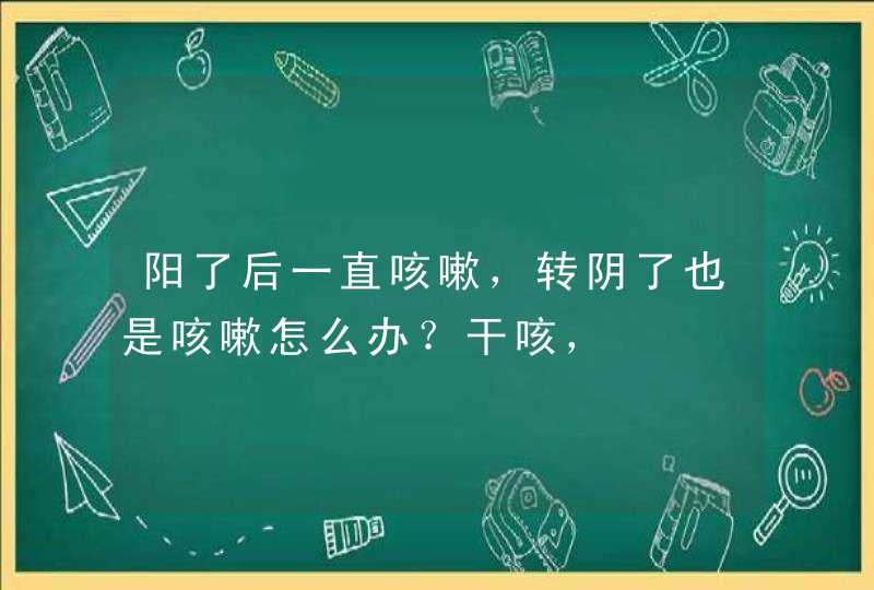 阳了后一直咳嗽，转阴了也是咳嗽怎么办？干咳，,第1张