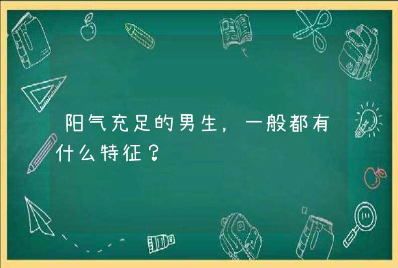 阳气充足的男生，一般都有什么特征？,第1张