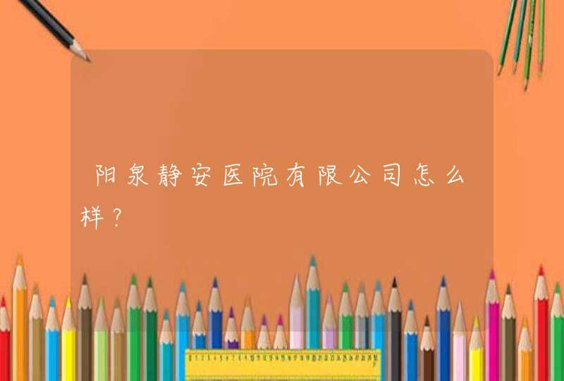 阳泉静安医院有限公司怎么样？,第1张