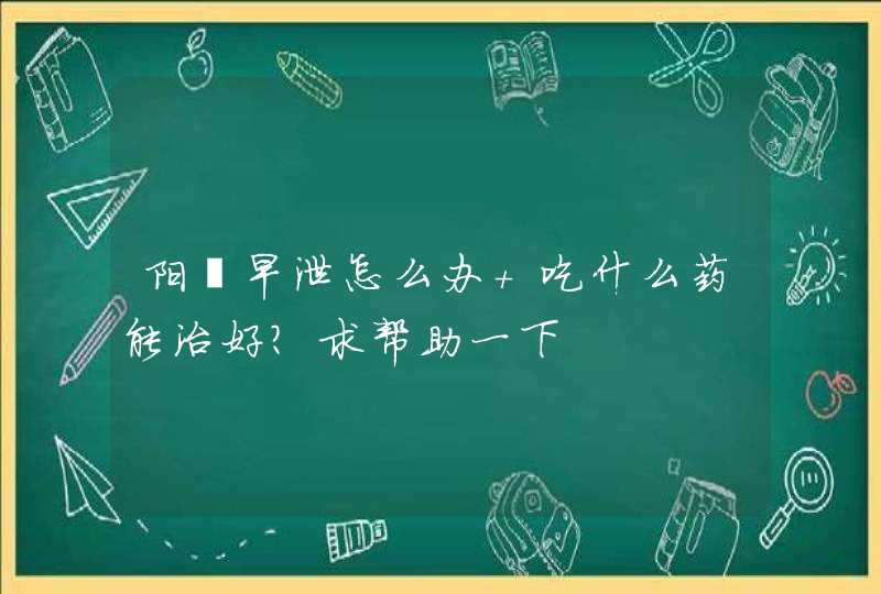 阳痿早泄怎么办 吃什么药能治好？求帮助一下,第1张