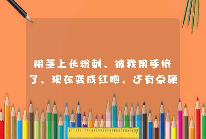 阴茎上长粉刺，被我用手挤了，现在变成红胞，还有点硬？是怎么了？,第1张