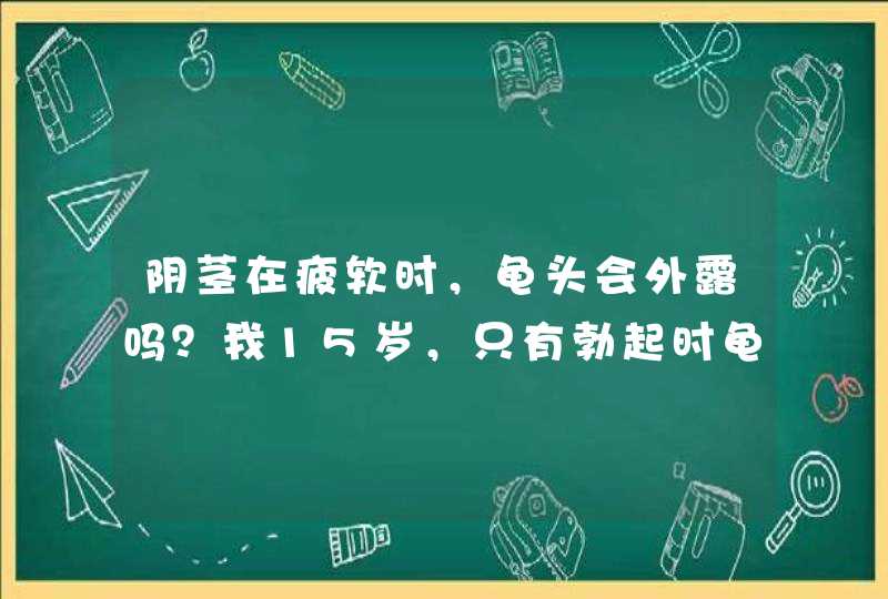 阴茎在疲软时，龟头会外露吗？我15岁，只有勃起时龟头才会露出来，正常吗？,第1张