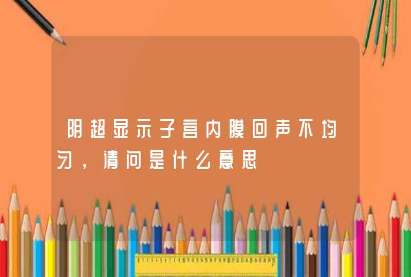 阴超显示子宫内膜回声不均匀，请问是什么意思,第1张