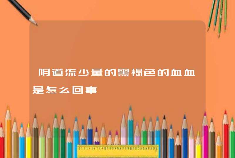 阴道流少量的黑褐色的血血是怎么回事,第1张