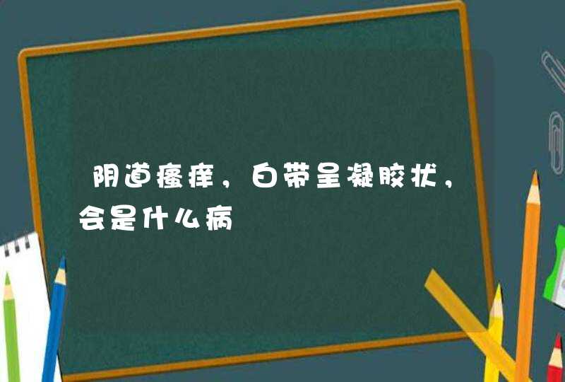 阴道瘙痒，白带呈凝胶状，会是什么病,第1张